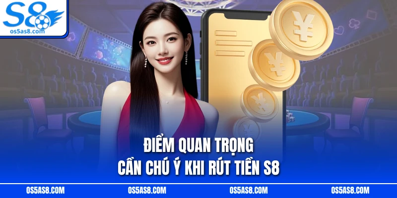 Điểm quan trọng cần chú ý khi rút tiền S8